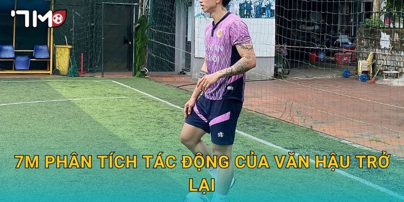 7m phân tích tác động của Văn Hậu trở lại